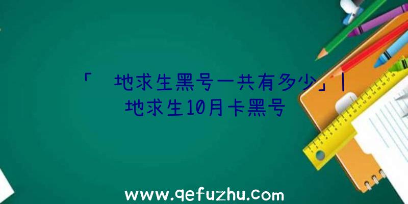 「绝地求生黑号一共有多少」|绝地求生10月卡黑号